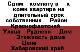 Сдам 1 комнату в 3- х комн квартире на длительный срок собственник  › Район ­ Краснофлотский  › Улица ­ Руднева  › Дом ­ 54 › Этажность дома ­ 6 › Цена ­ 11 000 - Хабаровский край, Хабаровск г. Недвижимость » Квартиры аренда   . Хабаровский край